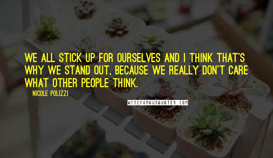 Nicole Polizzi Quotes: We all stick up for ourselves and I think that's why we stand out, because we really don't care what other people think.