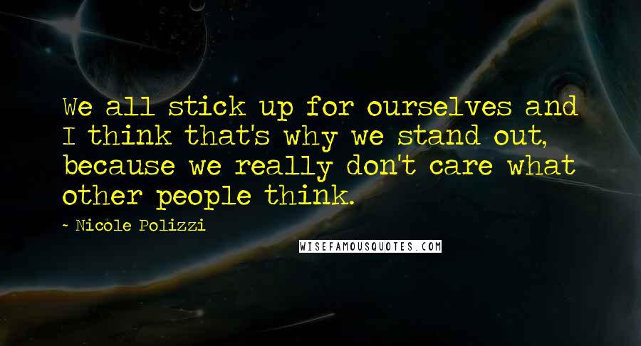 Nicole Polizzi Quotes: We all stick up for ourselves and I think that's why we stand out, because we really don't care what other people think.