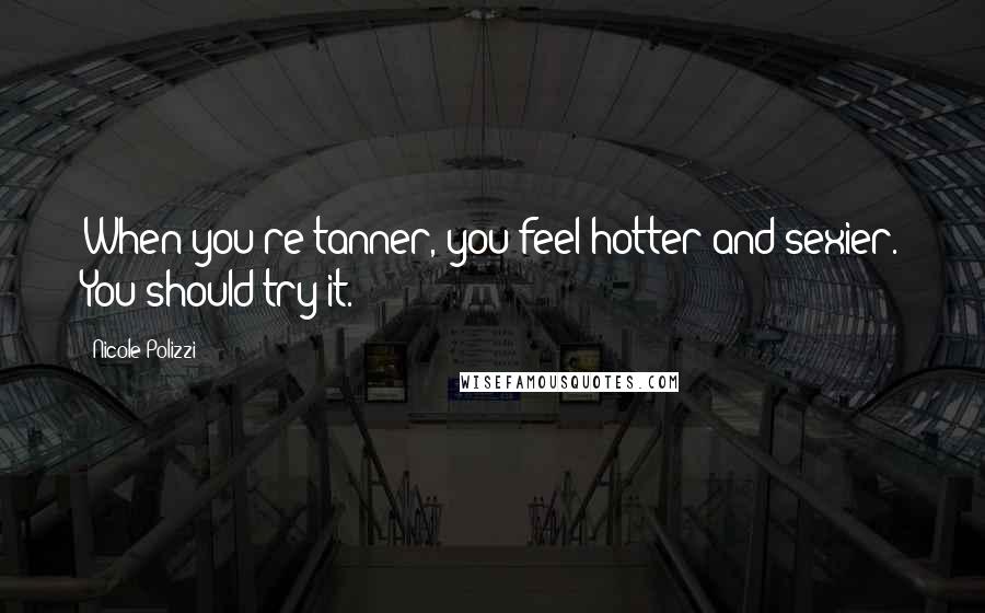 Nicole Polizzi Quotes: When you're tanner, you feel hotter and sexier. You should try it.