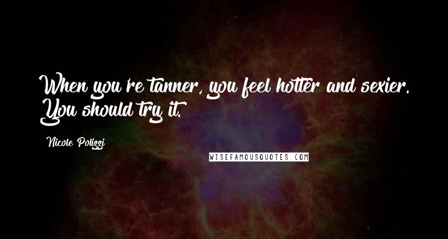 Nicole Polizzi Quotes: When you're tanner, you feel hotter and sexier. You should try it.