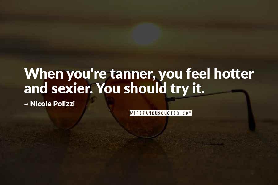 Nicole Polizzi Quotes: When you're tanner, you feel hotter and sexier. You should try it.