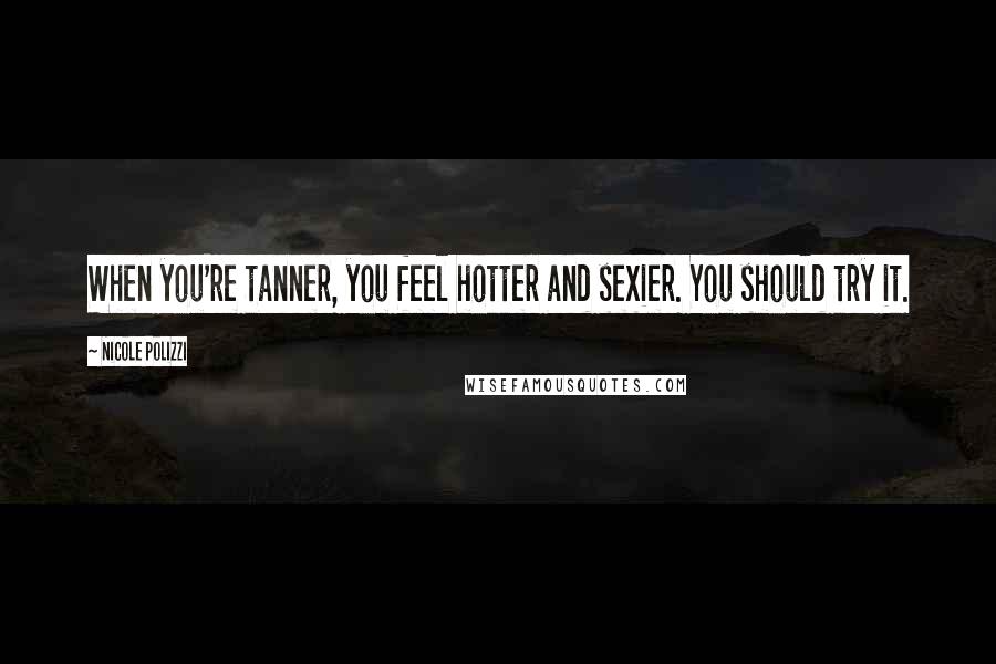 Nicole Polizzi Quotes: When you're tanner, you feel hotter and sexier. You should try it.