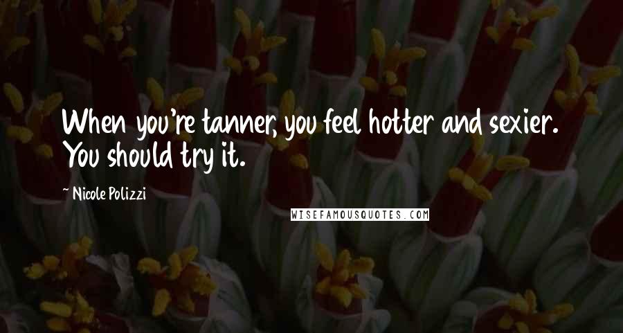 Nicole Polizzi Quotes: When you're tanner, you feel hotter and sexier. You should try it.