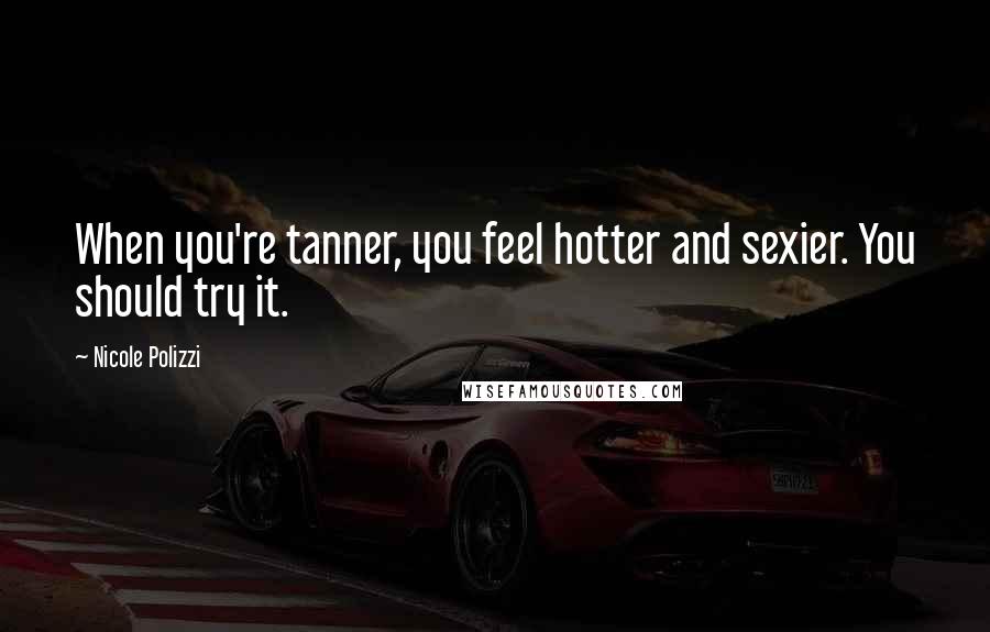 Nicole Polizzi Quotes: When you're tanner, you feel hotter and sexier. You should try it.