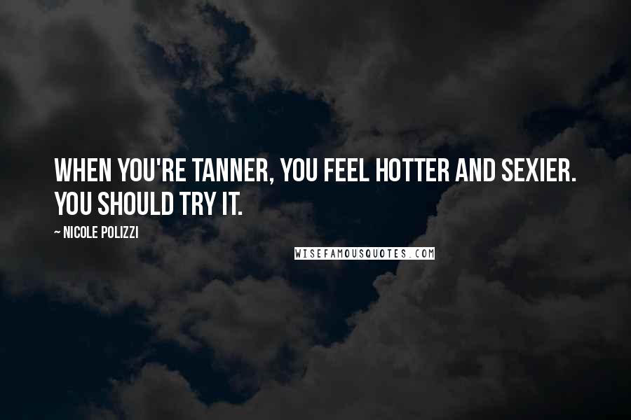 Nicole Polizzi Quotes: When you're tanner, you feel hotter and sexier. You should try it.