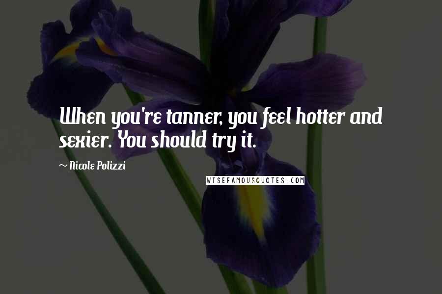 Nicole Polizzi Quotes: When you're tanner, you feel hotter and sexier. You should try it.