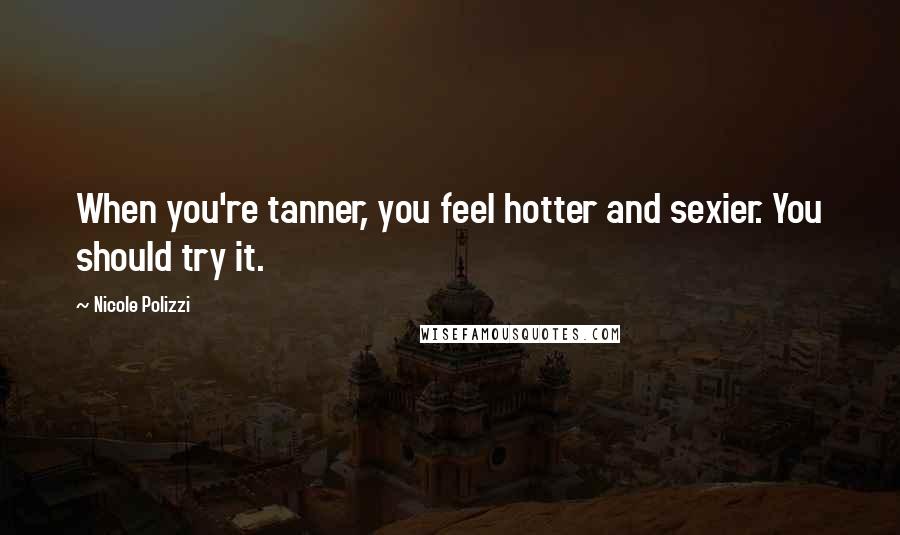 Nicole Polizzi Quotes: When you're tanner, you feel hotter and sexier. You should try it.