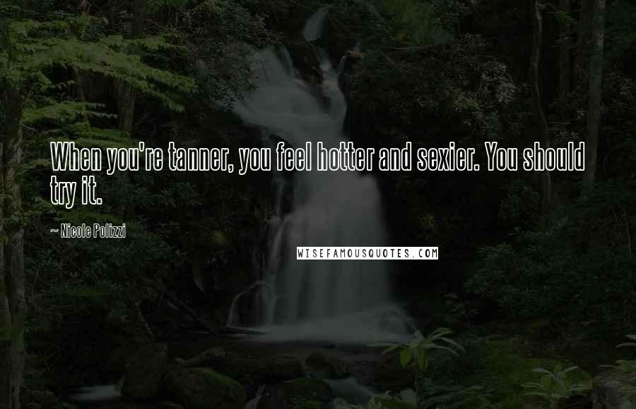 Nicole Polizzi Quotes: When you're tanner, you feel hotter and sexier. You should try it.