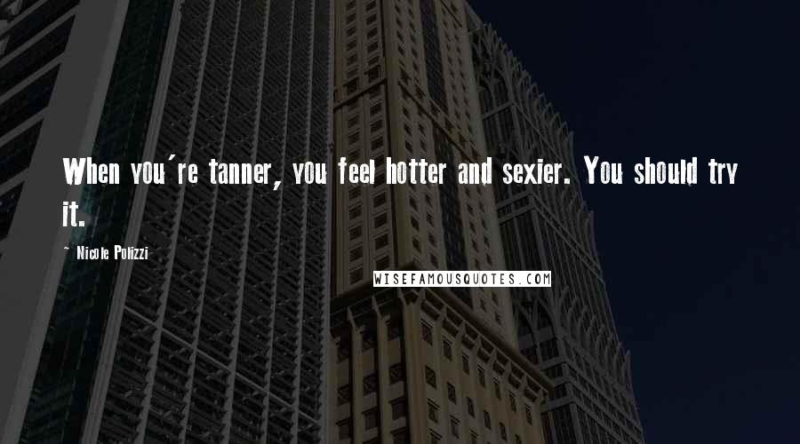 Nicole Polizzi Quotes: When you're tanner, you feel hotter and sexier. You should try it.