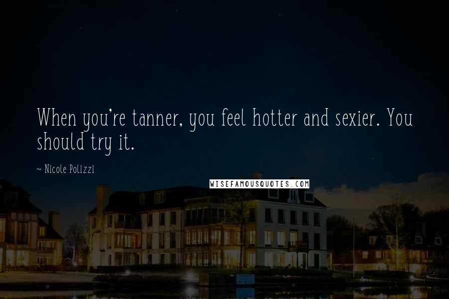 Nicole Polizzi Quotes: When you're tanner, you feel hotter and sexier. You should try it.