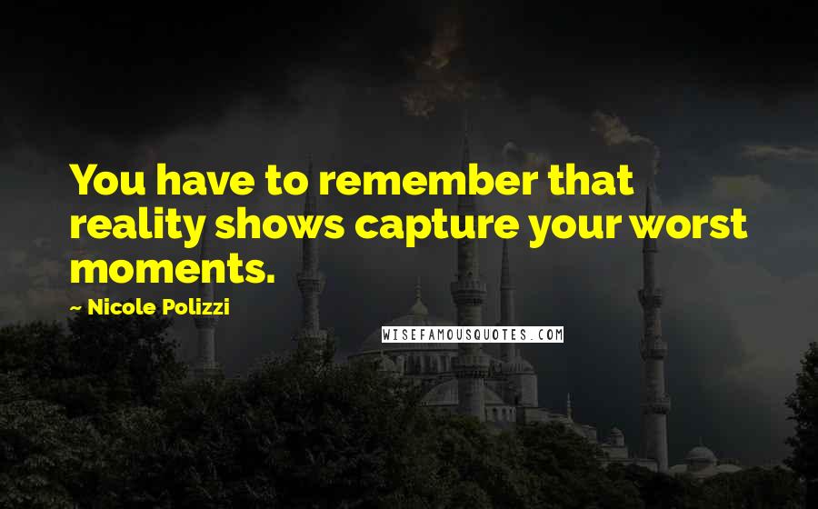 Nicole Polizzi Quotes: You have to remember that reality shows capture your worst moments.