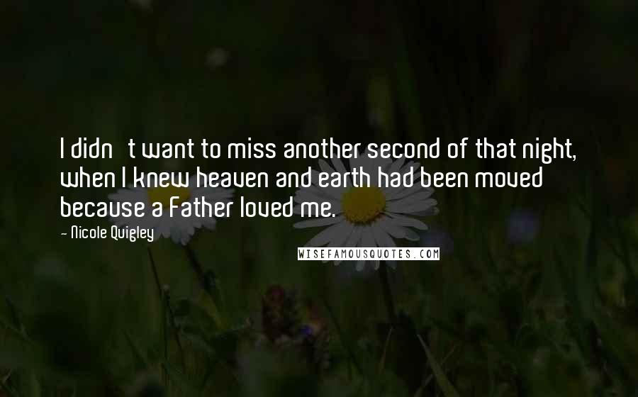 Nicole Quigley Quotes: I didn't want to miss another second of that night, when I knew heaven and earth had been moved because a Father loved me.