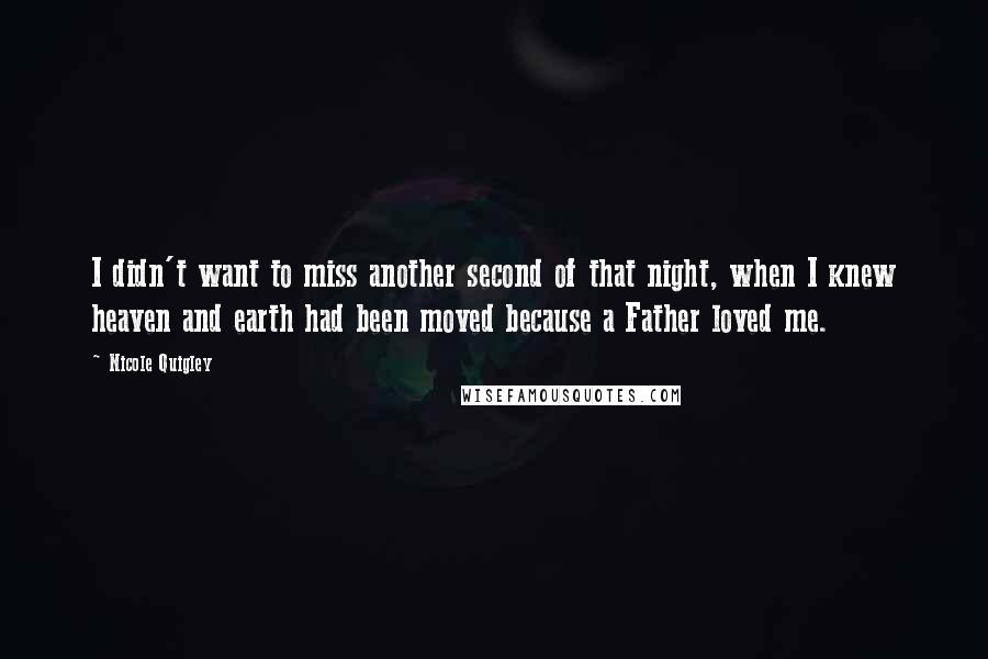 Nicole Quigley Quotes: I didn't want to miss another second of that night, when I knew heaven and earth had been moved because a Father loved me.