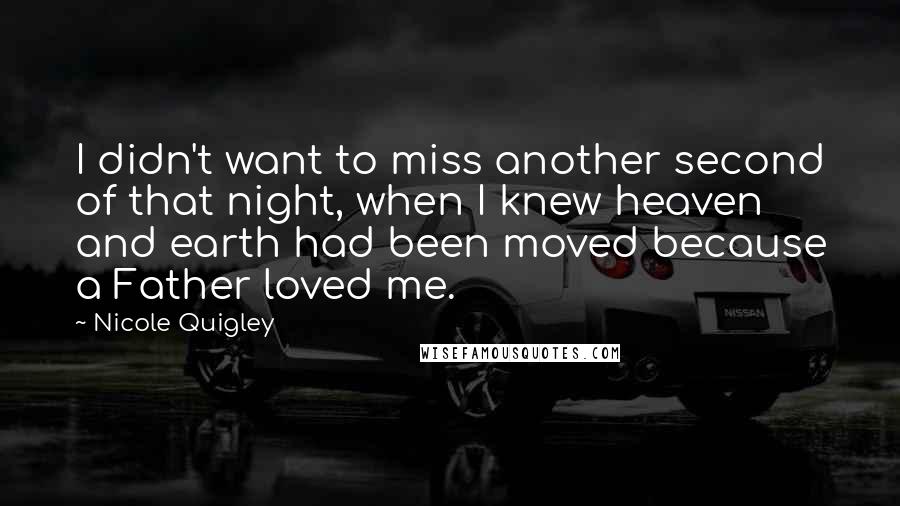 Nicole Quigley Quotes: I didn't want to miss another second of that night, when I knew heaven and earth had been moved because a Father loved me.