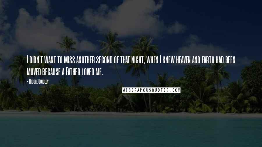 Nicole Quigley Quotes: I didn't want to miss another second of that night, when I knew heaven and earth had been moved because a Father loved me.