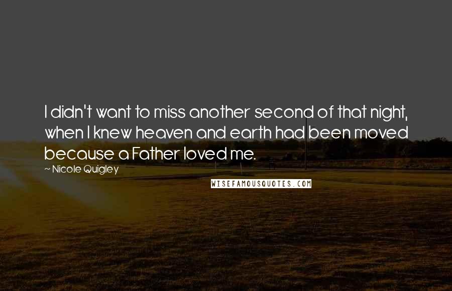 Nicole Quigley Quotes: I didn't want to miss another second of that night, when I knew heaven and earth had been moved because a Father loved me.