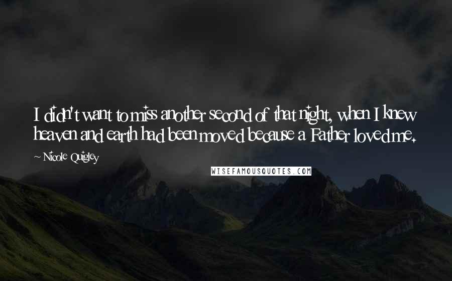 Nicole Quigley Quotes: I didn't want to miss another second of that night, when I knew heaven and earth had been moved because a Father loved me.