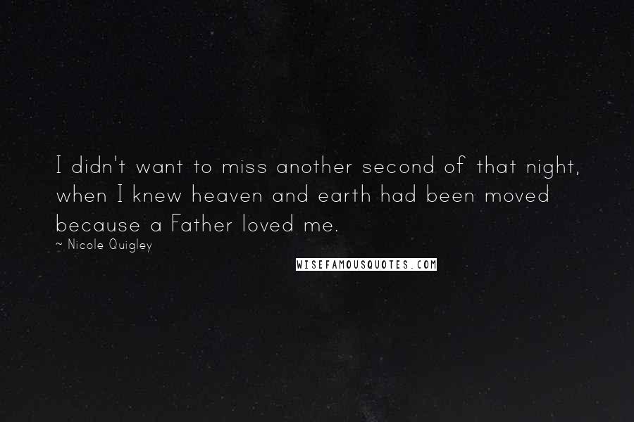 Nicole Quigley Quotes: I didn't want to miss another second of that night, when I knew heaven and earth had been moved because a Father loved me.