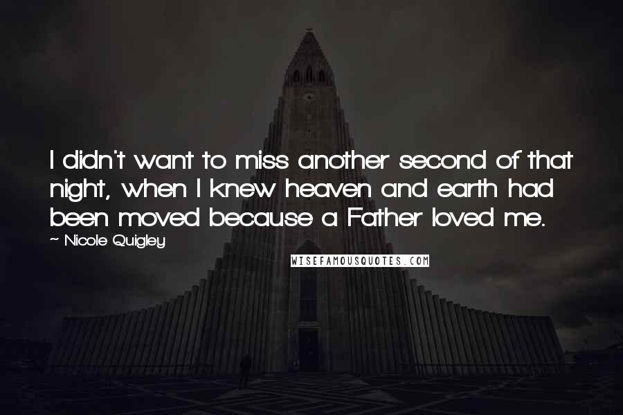 Nicole Quigley Quotes: I didn't want to miss another second of that night, when I knew heaven and earth had been moved because a Father loved me.