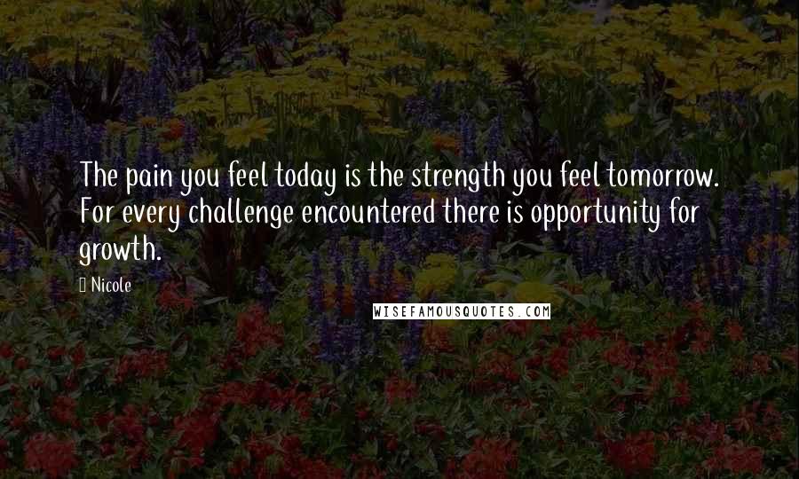 Nicole Quotes: The pain you feel today is the strength you feel tomorrow. For every challenge encountered there is opportunity for growth.