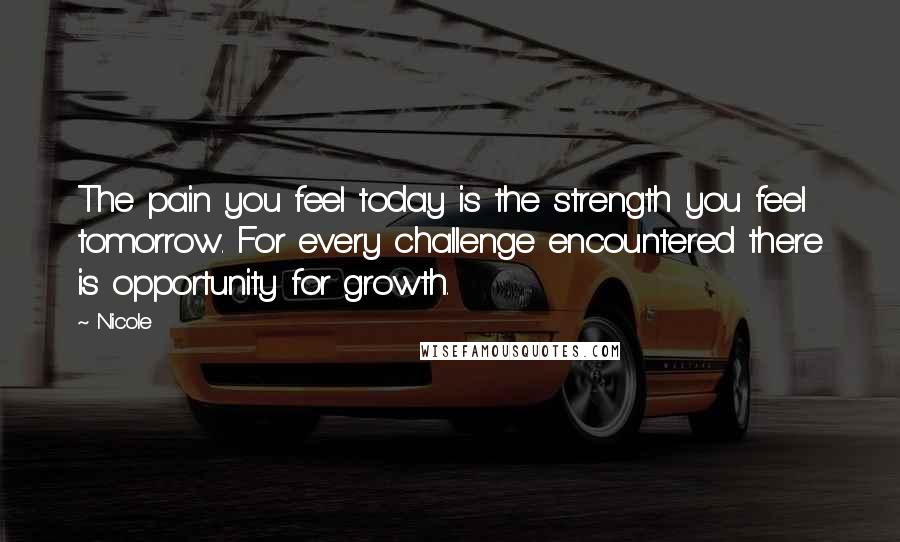 Nicole Quotes: The pain you feel today is the strength you feel tomorrow. For every challenge encountered there is opportunity for growth.