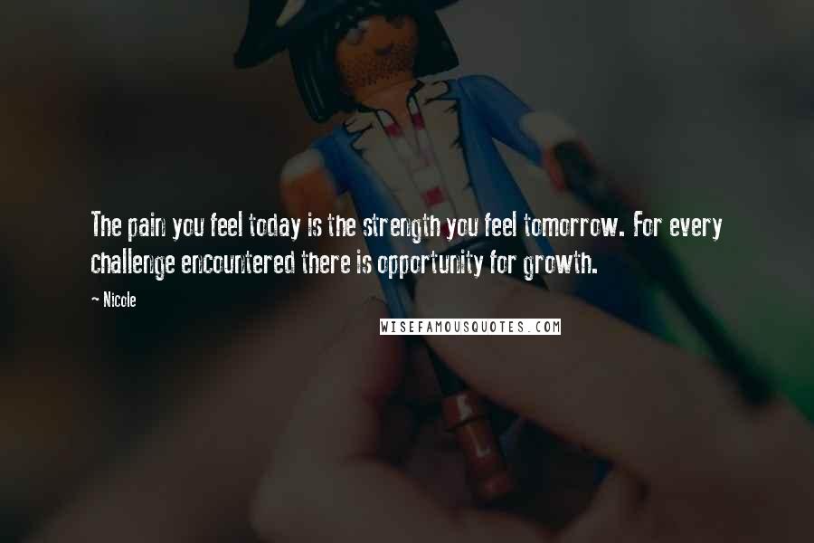 Nicole Quotes: The pain you feel today is the strength you feel tomorrow. For every challenge encountered there is opportunity for growth.