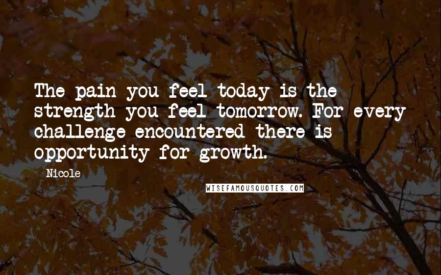 Nicole Quotes: The pain you feel today is the strength you feel tomorrow. For every challenge encountered there is opportunity for growth.