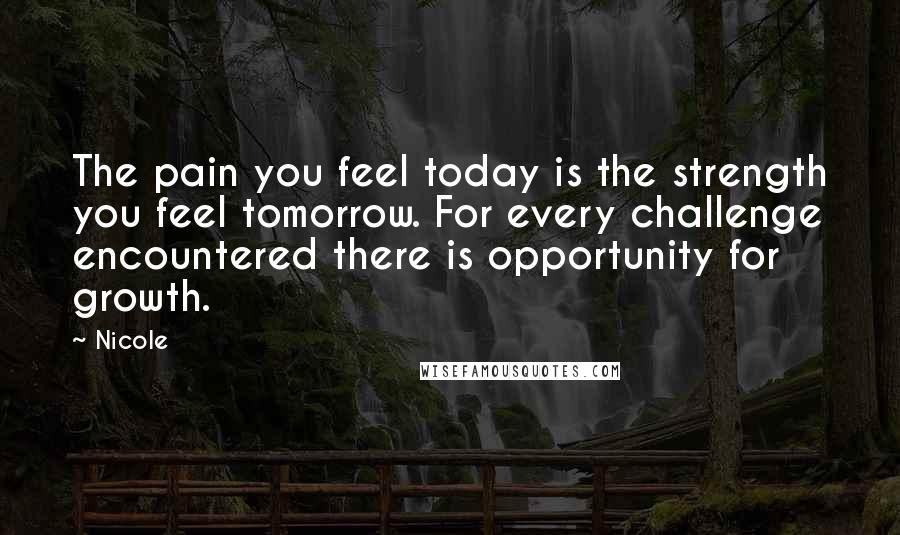 Nicole Quotes: The pain you feel today is the strength you feel tomorrow. For every challenge encountered there is opportunity for growth.