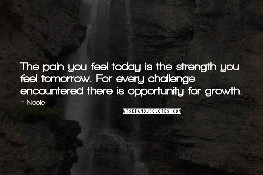 Nicole Quotes: The pain you feel today is the strength you feel tomorrow. For every challenge encountered there is opportunity for growth.