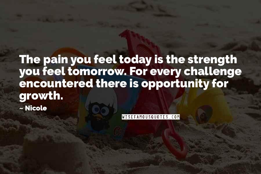 Nicole Quotes: The pain you feel today is the strength you feel tomorrow. For every challenge encountered there is opportunity for growth.