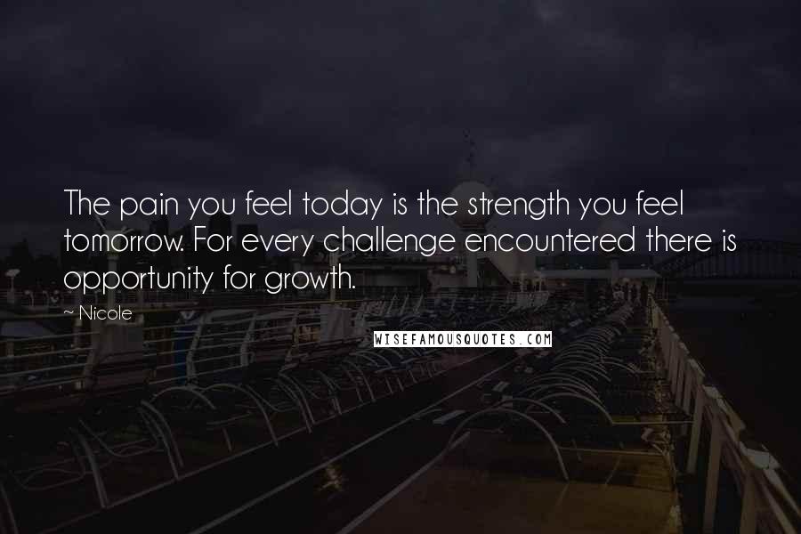 Nicole Quotes: The pain you feel today is the strength you feel tomorrow. For every challenge encountered there is opportunity for growth.