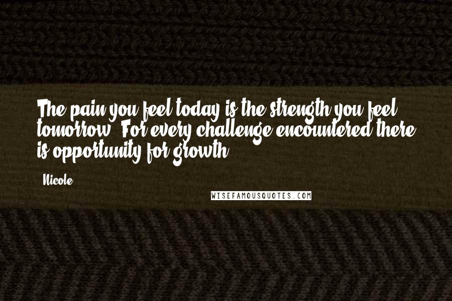 Nicole Quotes: The pain you feel today is the strength you feel tomorrow. For every challenge encountered there is opportunity for growth.