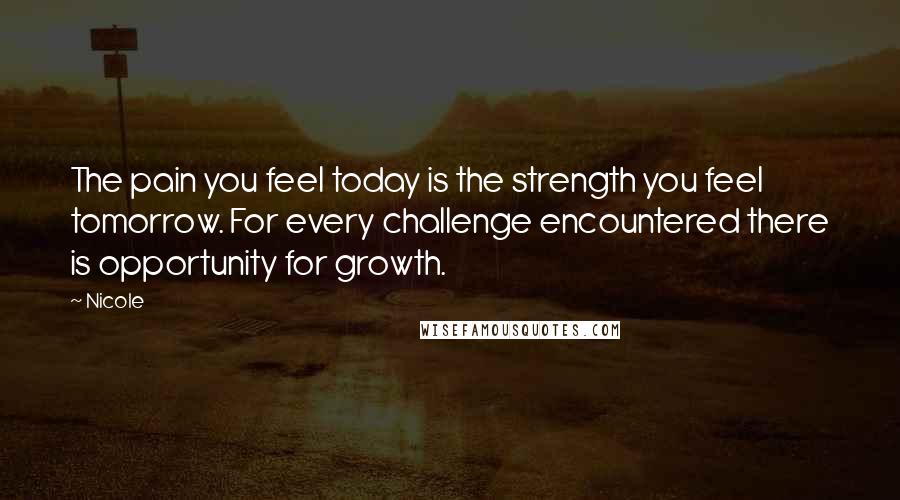 Nicole Quotes: The pain you feel today is the strength you feel tomorrow. For every challenge encountered there is opportunity for growth.