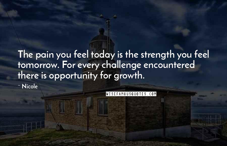 Nicole Quotes: The pain you feel today is the strength you feel tomorrow. For every challenge encountered there is opportunity for growth.