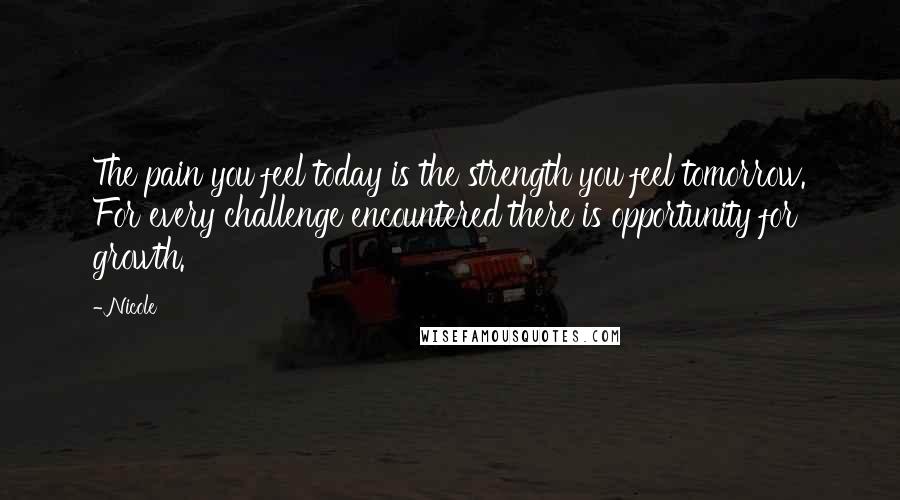 Nicole Quotes: The pain you feel today is the strength you feel tomorrow. For every challenge encountered there is opportunity for growth.