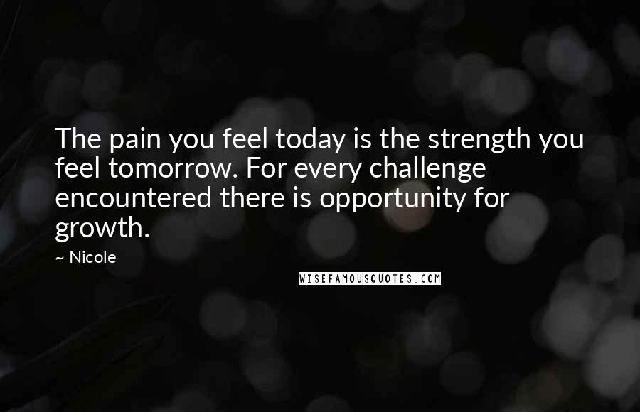 Nicole Quotes: The pain you feel today is the strength you feel tomorrow. For every challenge encountered there is opportunity for growth.