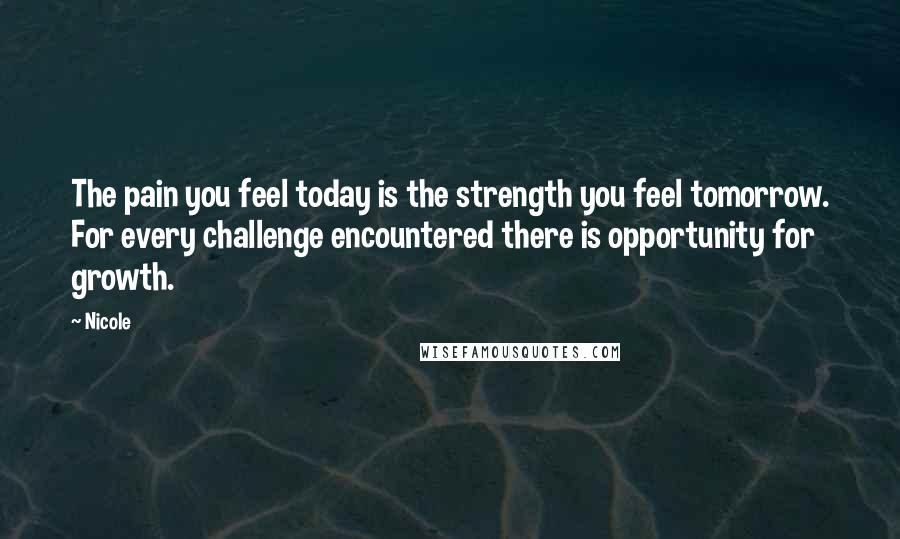 Nicole Quotes: The pain you feel today is the strength you feel tomorrow. For every challenge encountered there is opportunity for growth.