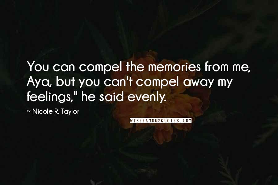 Nicole R. Taylor Quotes: You can compel the memories from me, Aya, but you can't compel away my feelings," he said evenly.