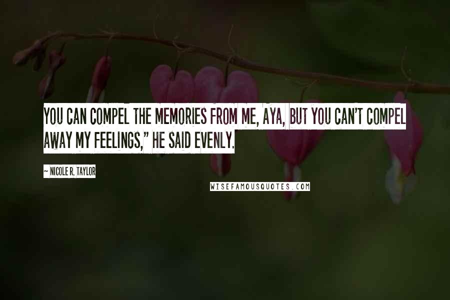Nicole R. Taylor Quotes: You can compel the memories from me, Aya, but you can't compel away my feelings," he said evenly.
