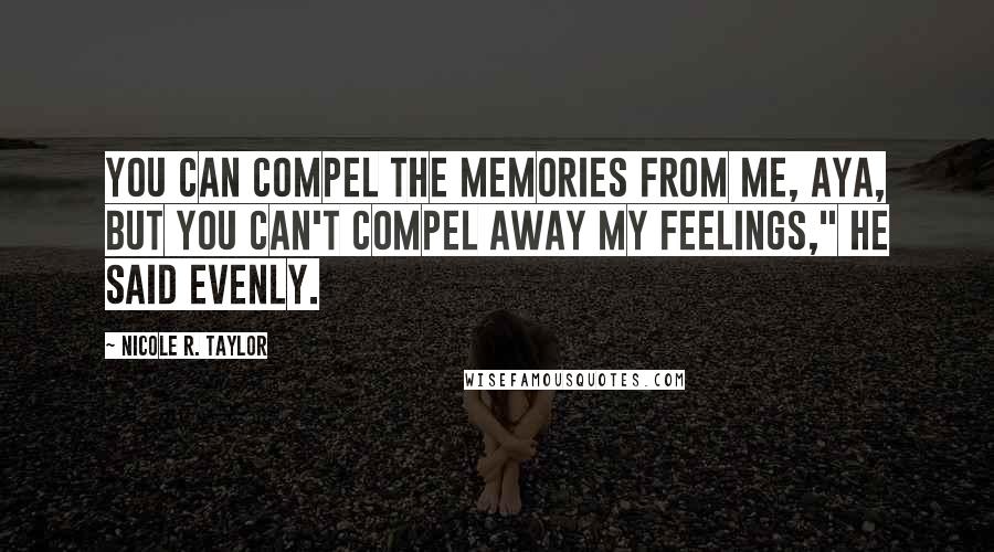 Nicole R. Taylor Quotes: You can compel the memories from me, Aya, but you can't compel away my feelings," he said evenly.