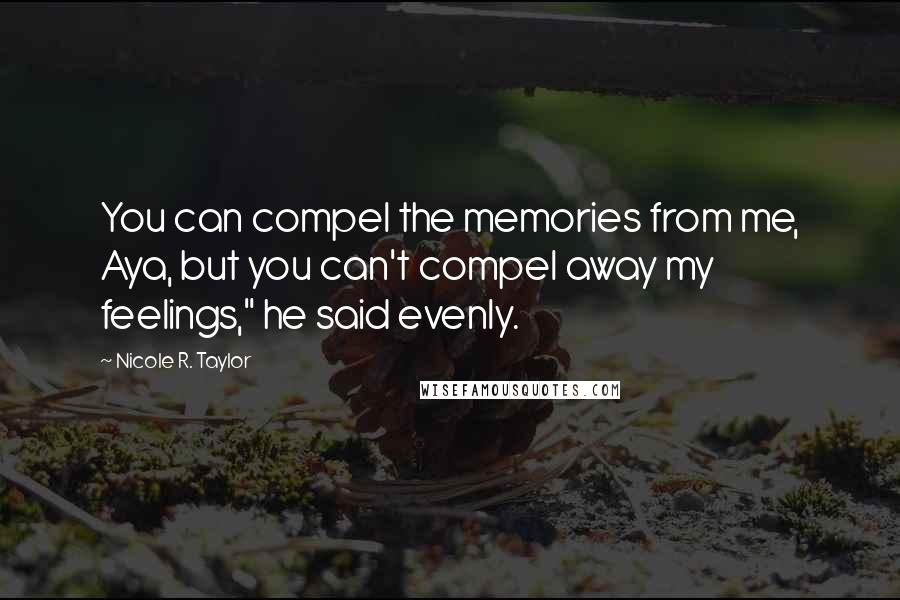 Nicole R. Taylor Quotes: You can compel the memories from me, Aya, but you can't compel away my feelings," he said evenly.
