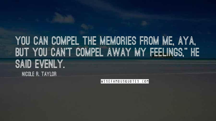 Nicole R. Taylor Quotes: You can compel the memories from me, Aya, but you can't compel away my feelings," he said evenly.