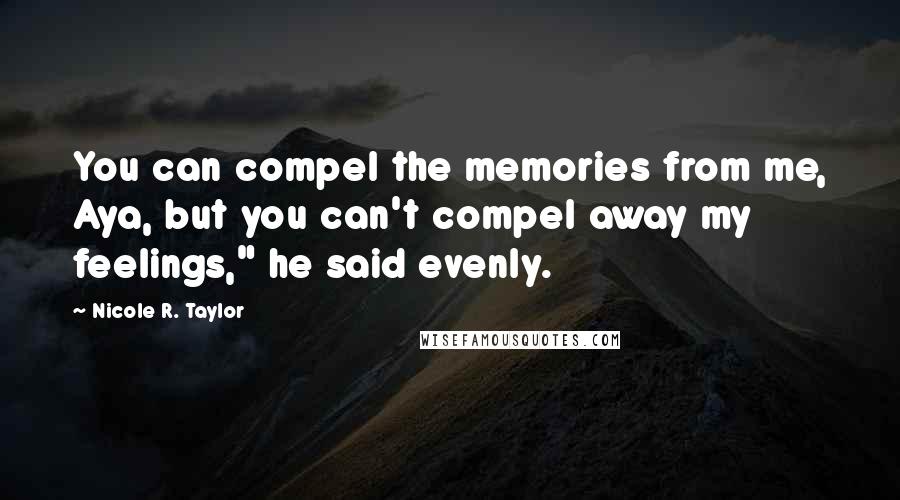 Nicole R. Taylor Quotes: You can compel the memories from me, Aya, but you can't compel away my feelings," he said evenly.