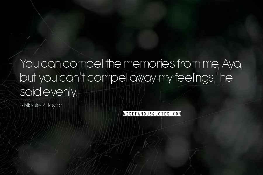 Nicole R. Taylor Quotes: You can compel the memories from me, Aya, but you can't compel away my feelings," he said evenly.