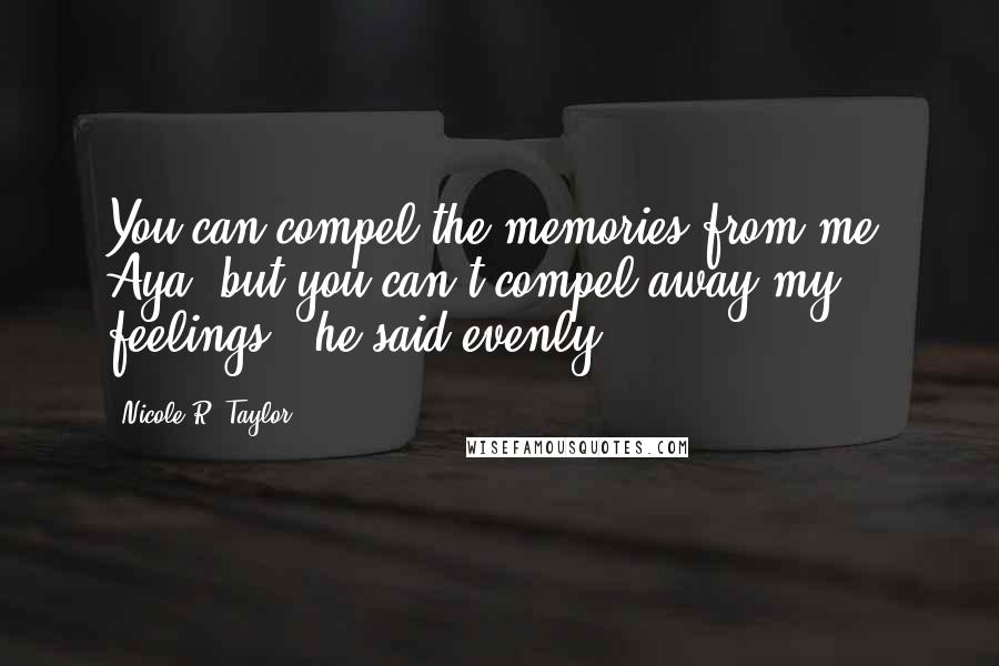 Nicole R. Taylor Quotes: You can compel the memories from me, Aya, but you can't compel away my feelings," he said evenly.