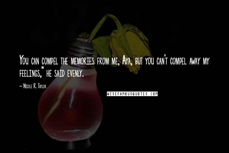Nicole R. Taylor Quotes: You can compel the memories from me, Aya, but you can't compel away my feelings," he said evenly.