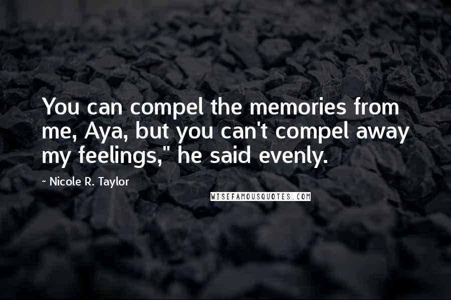 Nicole R. Taylor Quotes: You can compel the memories from me, Aya, but you can't compel away my feelings," he said evenly.