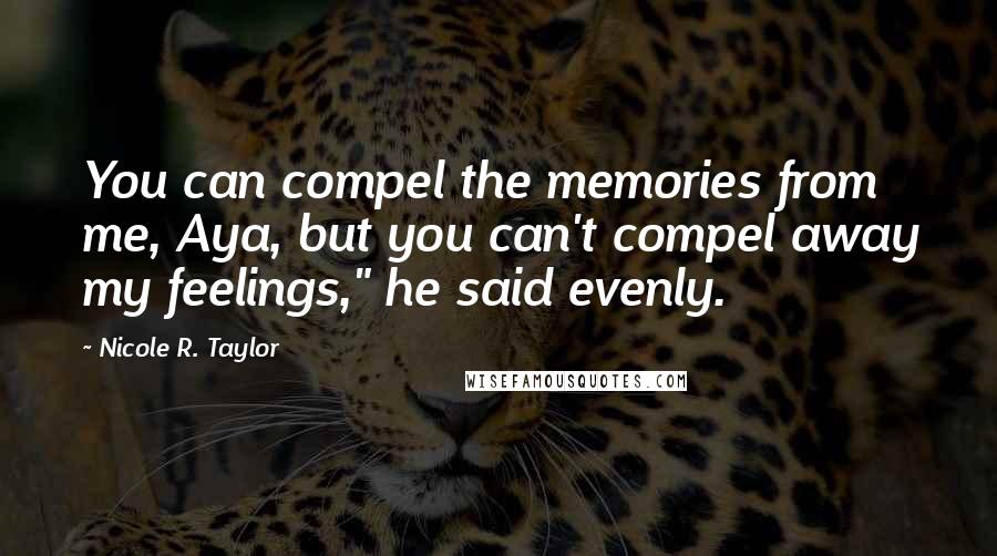 Nicole R. Taylor Quotes: You can compel the memories from me, Aya, but you can't compel away my feelings," he said evenly.