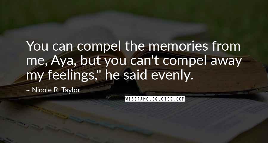 Nicole R. Taylor Quotes: You can compel the memories from me, Aya, but you can't compel away my feelings," he said evenly.