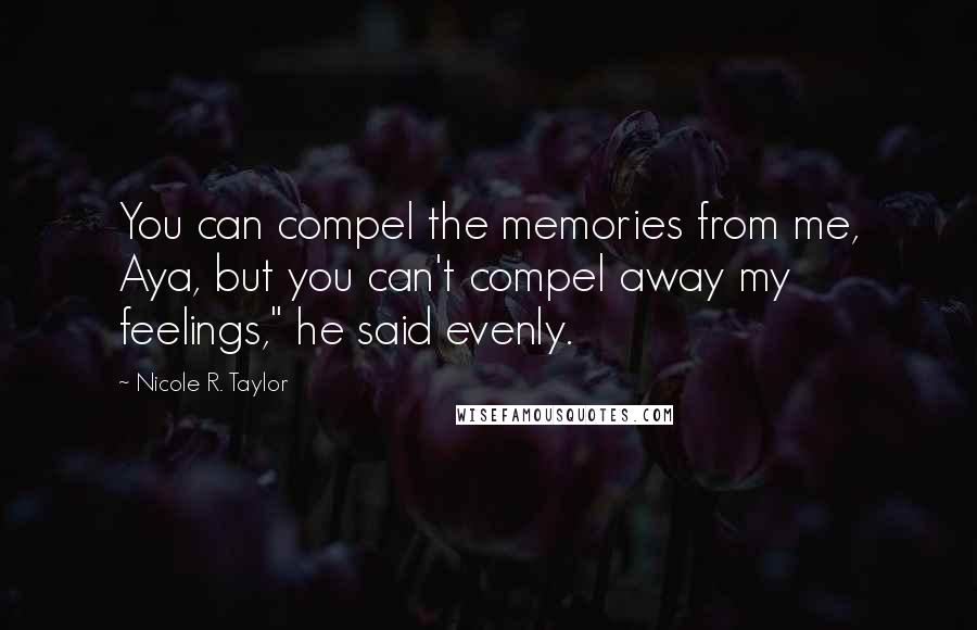 Nicole R. Taylor Quotes: You can compel the memories from me, Aya, but you can't compel away my feelings," he said evenly.